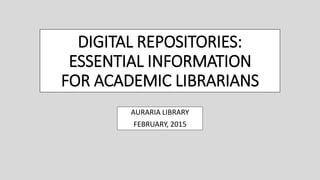 DIGITAL REPOSITORIES:
ESSENTIAL INFORMATION
FOR ACADEMIC LIBRARIANS
AURARIA LIBRARY
FEBRUARY, 2015
 