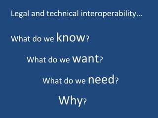 Legal and technical interoperability… What do we  know ? What do we  want ? What do we  need ? Why ? 