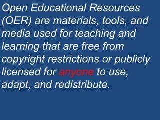 Open Educational Resources (OER) are materials, tools, and media used for teaching and learning that are free from copyright restrictions or publicly licensed for  anyone  to use, adapt, and redistribute. 