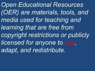 Open Educational Resources (OER) are materials, tools, and media used for teaching and learning that are free from copyright restrictions or publicly licensed for anyone to  use , adapt, and redistribute. 