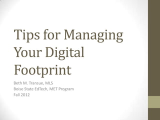 Tips for Managing
Your Digital
Footprint
Beth M. Transue, MLS
Boise State EdTech, MET Program
Fall 2012
 
