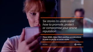 may 2019
Six stories to understand
how to promote, protect
or compromise your online
reputation
Three WINS, three FAILS and five considerations
in order to get by on social media
photo from “Noisedive / Black Mirror” - © Netflix
 