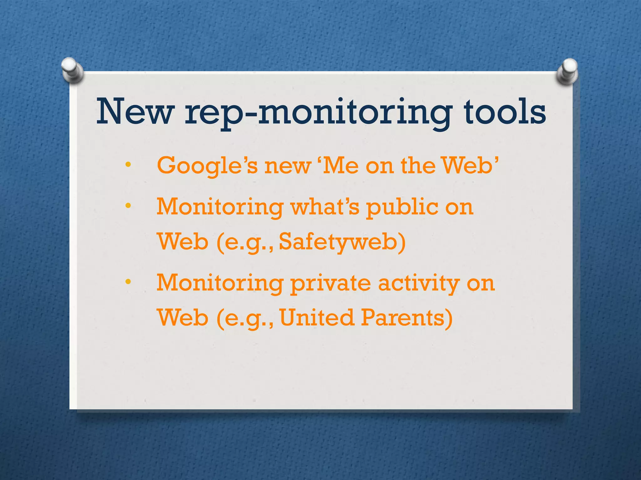 New rep-monitoring tools Google’s new ‘Me on the Web’  Monitoring what’s public on Web (e.g., Safetyweb) Monitoring private activity on Web (e.g., United Parents) 