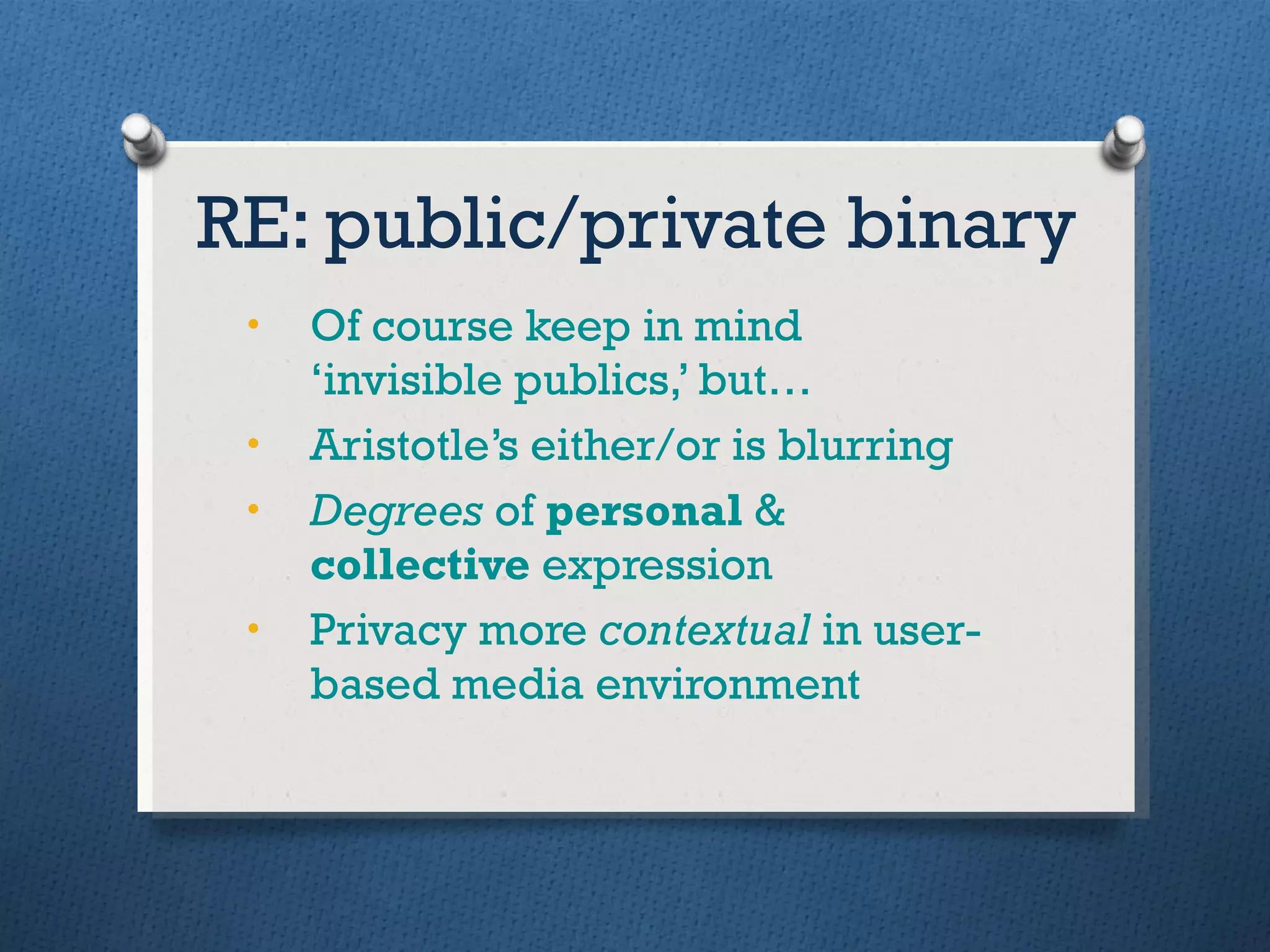 RE: public/private binary Of course keep in mind ‘invisible publics,’ but… Aristotle’s either/or is blurring Degrees  of  personal  &  collective  expression Privacy more  contextual  in user-based media environment 