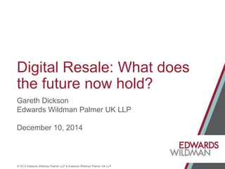 © 2012 Edwards Wildman Palmer LLP & Edwards Wildman Palmer UK LLP
Digital Resale: What does
the future now hold?
Gareth Dickson
Edwards Wildman Palmer UK LLP
December 10, 2014
 
