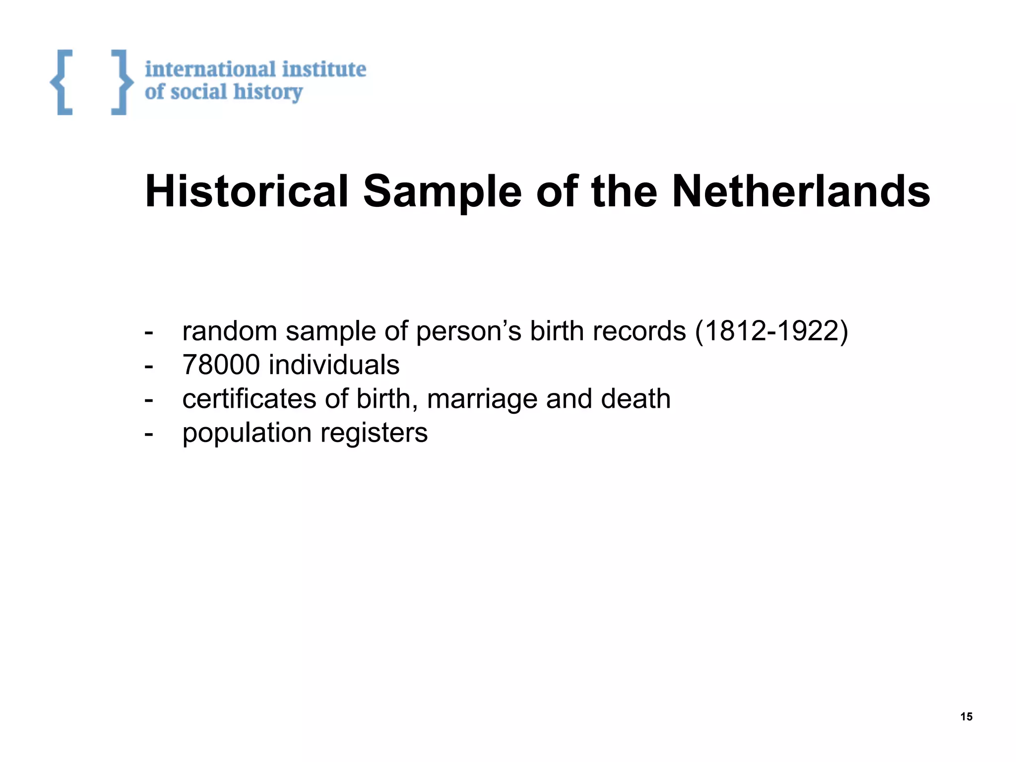 Historical Sample of the Netherlands
-  random sample of person’s birth records (1812-1922)
-  78000 individuals
-  certificates of birth, marriage and death
-  population registers
15
 