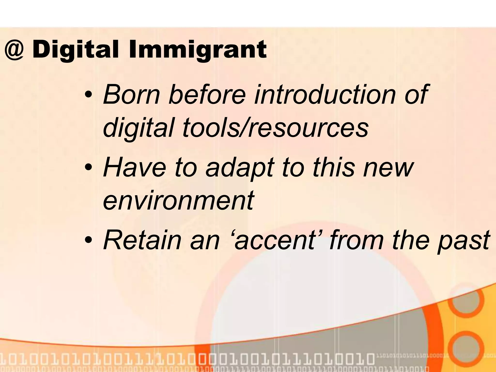 • Born before introduction of
digital tools/resources
• Have to adapt to this new
environment
• Retain an ‘accent’ from the past
@ Digital Immigrant
 