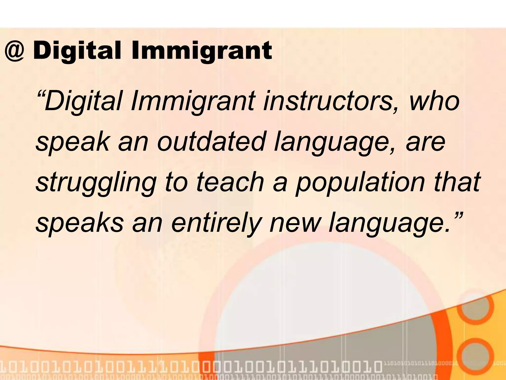 “Digital Immigrant instructors, who
speak an outdated language, are
struggling to teach a population that
speaks an entirely new language.”
@ Digital Immigrant
 