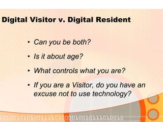 • Can you be both?
• Is it about age?
• What controls what you are?
• If you are a Visitor, do you have an
excuse not to use technology?
Digital Visitor v. Digital Resident
 