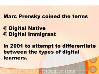Marc Prensky coined the terms
@ Digital Native
@ Digital Immigrant
in 2001 to attempt to differentiate
between the types of digital
learners.
 