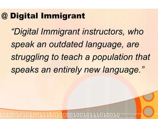 “Digital Immigrant instructors, who
speak an outdated language, are
struggling to teach a population that
speaks an entirely new language.”
@ Digital Immigrant
 