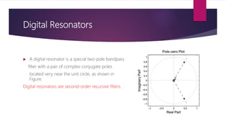 Digital Resonators
 A digital resonator is a special two-pole bandpass
filter with a pair of complex-conjugate poles
located very near the unit circle, as shown in
Figure.
Digital resonators are second-order recursive filters.
 