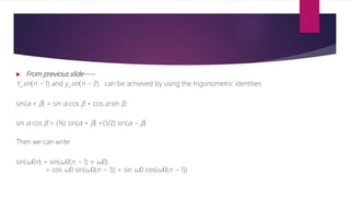  From previous slide----
Y_sin(n − 1) and y_sin(n − 2) can be achieved by using the trigonometric identities
sin(α + β) = sin α cos β + cos α sin β;
sin α cos β = (½) sin(α + β) +(1/2) sin(α − β)
Then we can write
sin(ω0n) = sin(ω0(n − 1) + ω0)
= cos ω0 sin(ω0(n − 1)) + sin ω0 cos(ω0(n − 1))
 