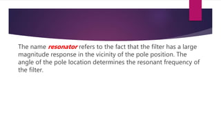 The name resonator refers to the fact that the filter has a large
magnitude response in the vicinity of the pole position. The
angle of the pole location determines the resonant frequency of
the filter.
 