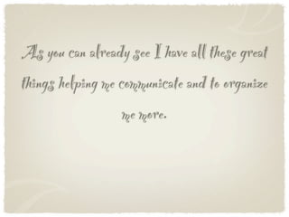As you can already see I have all these great
things helping me communicate and to organize
                   me more.
 