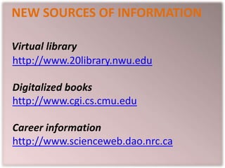 NEW SOURCES OF INFORMATION
Virtual library
http://www.20library.nwu.edu
Digitalized books
http://www.cgi.cs.cmu.edu
Career information
http://www.scienceweb.dao.nrc.ca
 