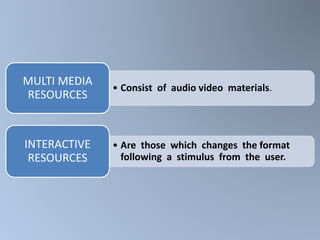 • Consist of audio video materials.
MULTI MEDIA
RESOURCES
• Are those which changes the format
following a stimulus from the user.
INTERACTIVE
RESOURCES
 