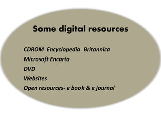 Some digital resources
CDROM Encyclopedia Britannica
Microsoft Encarta
DVD
Websites
Open resources- e book & e journal
 
