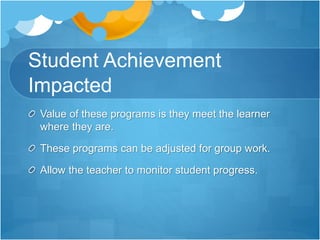 Student Achievement
Impacted
Value of these programs is they meet the learner
where they are.
These programs can be adjusted for group work.
Allow the teacher to monitor student progress.
 