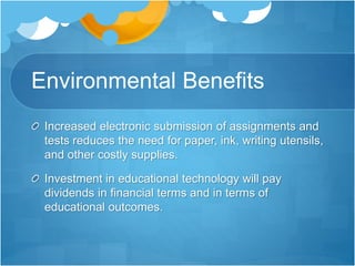 Environmental Benefits
Increased electronic submission of assignments and
tests reduces the need for paper, ink, writing utensils,
and other costly supplies.
Investment in educational technology will pay
dividends in financial terms and in terms of
educational outcomes.
 