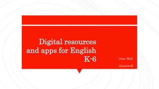 Digital resources
and apps for English
K-6 June Wall
@junewall
 