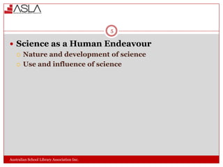 5

 Science as a Human Endeavour
 Nature and development of science
 Use and influence of science

Australian School Library Association Inc.

 