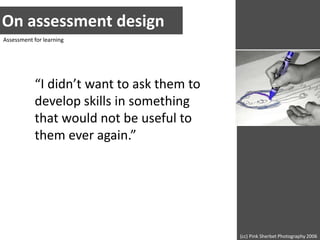 On assessment designAssessment for learning“I didn’t want to ask them to develop skills in something that would not be useful to them ever again.”(cc) Pink Sherbet Photography 2006