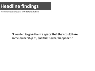 Headline findingsFrom interviews conducted with staff and students“I wanted to give them a space that they could take some ownership of, and that's what happened.”(cc) fatmandy  2009