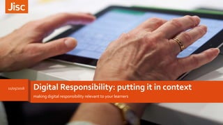 Digital Responsibility: putting it in context
making digital responsibility relevant to your learners
11/05/2016
 