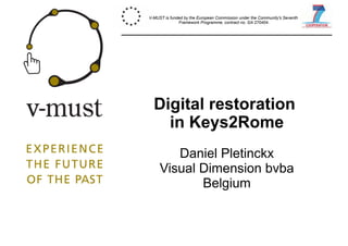 V-MUST is funded by the European Commission under the Community's Seventh 
Framework Programme, contract no. GA 270404. 
Digital restoration 
in Keys2Rome 
Daniel Pletinckx 
Visual Dimension bvba 
Belgium 
 