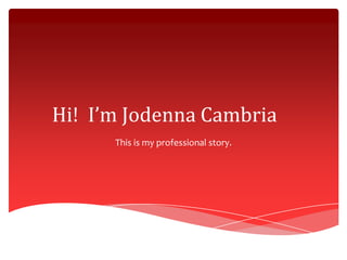 Hi! I’m Jodenna Cambria
This is my professional story.

 