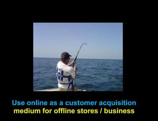 Use online as a customer acquisition medium for offline stores / business