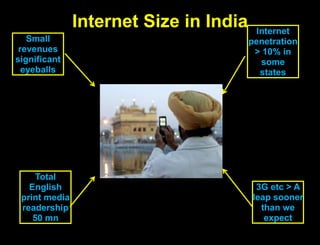 Internet Size in IndiaInternet penetration > 10% in some statesSmall revenues significant eyeballsTotal English print media readership 50 mn3G etc > A leap sooner than we expect