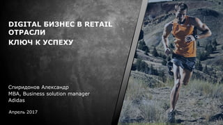 DIGITAL БИЗНЕС В RETAIL
ОТРАСЛИ
КЛЮЧ К УСПЕХУ
Апрель 2017
Спиридонов Александр
MBA, Business solution manager
Adidas
 