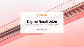 Digital Retail 2020 l Janvier 2019
Digital Retail 2020
- Repenser l’expérience client à l’ère de l’hyper digital -
Janvier 2019
Vitamin
 
