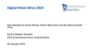 Digital Retail Africa 2023
New Markets for South African Online Merchants and the Need to Build
Trust
By Drs Alastair Tempest
CEO Ecommerce Forum of South Africa
26 January 2023
 