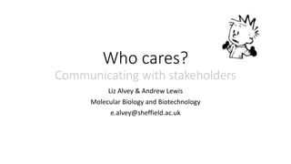 Who cares?
Communicating with stakeholders
Liz Alvey & Andrew Lewis
Molecular Biology and Biotechnology
e.alvey@sheffield.ac.uk
 