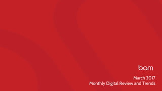 March 2017
Monthly Digital Review and Trends
 