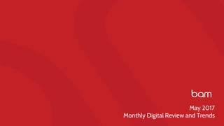 May 2017
Monthly Digital Review and Trends
 