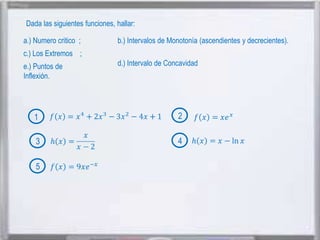 Dada las siguientes funciones, hallar:
a.) Numero critico ;

b.) Intervalos de Monotonía (ascendientes y decrecientes).

c.) Los Extremos ;
e.) Puntos de
Inflexión.

d.) Intervalo de Concavidad

1

2

3

4

5

 