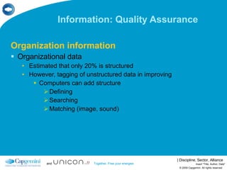Information: Quality Assurance  Organization information Organizational data Estimated that only 20% is structured However, tagging of unstructured data in improving Computers can add structure Defining Searching Matching (image, sound) © 2009 Capgemini. All rights reserved Insert "Title, Author, Date" 