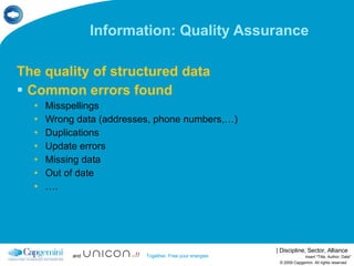 Information: Quality Assurance  The quality of structured data Common errors found Misspellings Wrong data (addresses, phone numbers,…) Duplications Update errors Missing data Out of date … . © 2009 Capgemini. All rights reserved Insert "Title, Author, Date" 