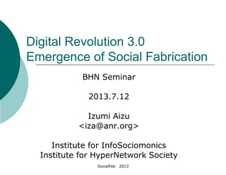 SocialFab 2013
Digital Revolution 3.0
Emergence of Social Fabrication
BHN Seminar
2013.7.12
Izumi Aizu
<iza@anr.org>
Institute for InfoSociomonics
Institute for HyperNetwork Society
 