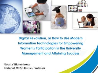 Digital Revolution, or How to Use Modern
           Information Technologies for Empowering
             Women’s Participation in the University
              Management and Attaining Success


Natalia Tikhomirova
Rector of MESI, Dr. Sc., Professor
 
