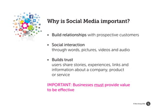 GROW YOUR BRAND’S
   ECOSYSTEM




                    Why is Social Media important?

                    •	 Build relationships with prospective customers

                    •	 Social interaction
                    	 through words, pictures, videos and audio

                    •	   Builds trust
                    	    users share stories, experiences, links and
                     	   information about a company, product
                    	    or service

                    IMPORTANT: Businesses must provide value
                    to be effective


                                                                       © Brio Group 2012
 