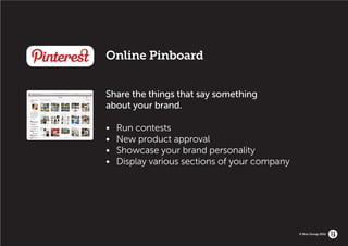 Online Pinboard


Share the things that say something
about your brand.

•	   Run contests
•	   New product approval
•	   Showcase your brand personality
•	   Display various sections of your company




                                                © Brio Group 2012
 