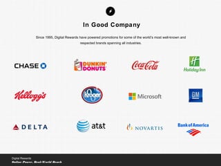 Since 1995, Digital Rewards have powered promotions for some of the world’s most well-known and
respected brands spanning all industries.
In Good Company
Digital Rewards
Online Power, Real-World Reach
 
