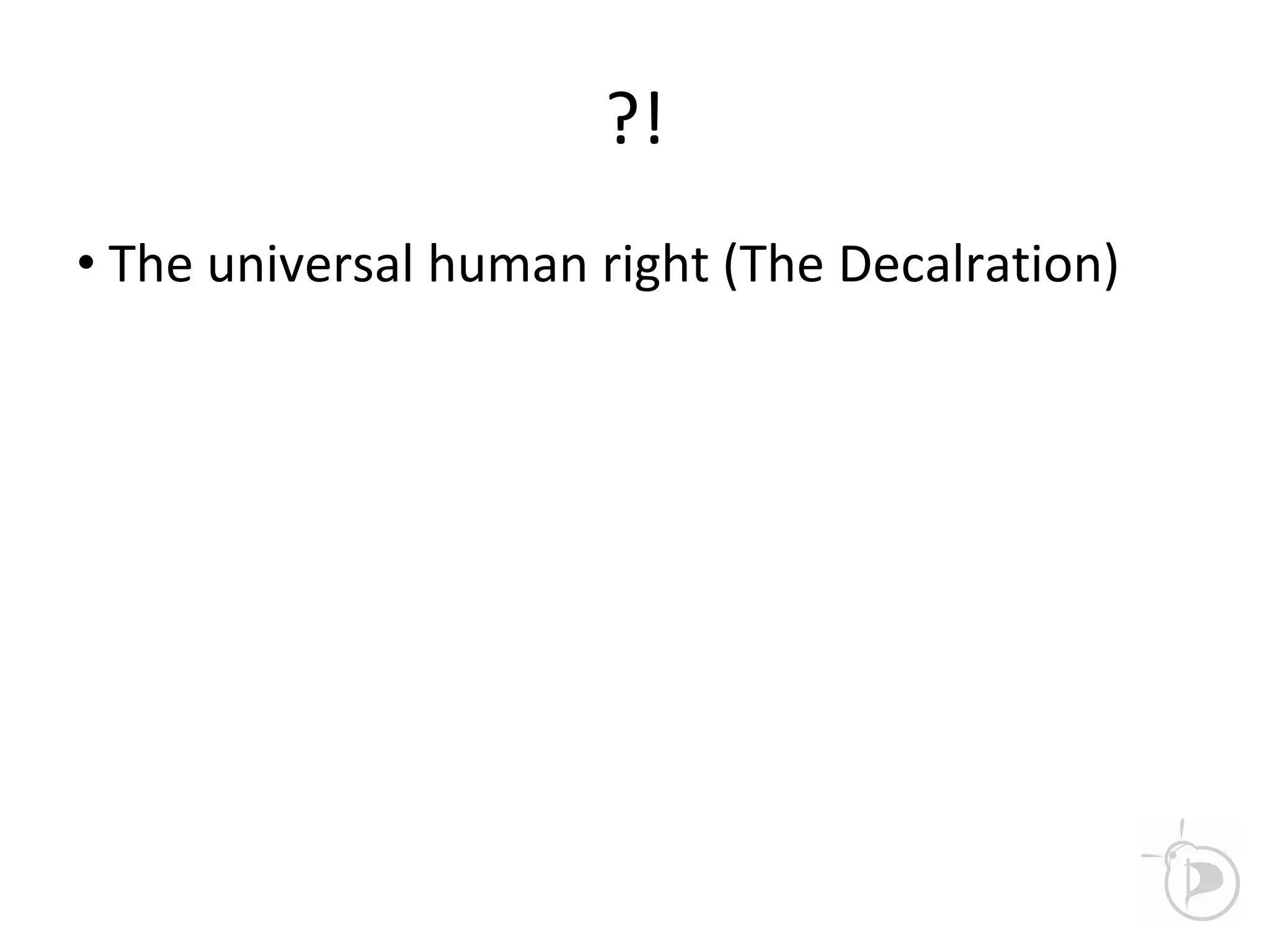 ?!
• The universal human right (The Decalration)
 
