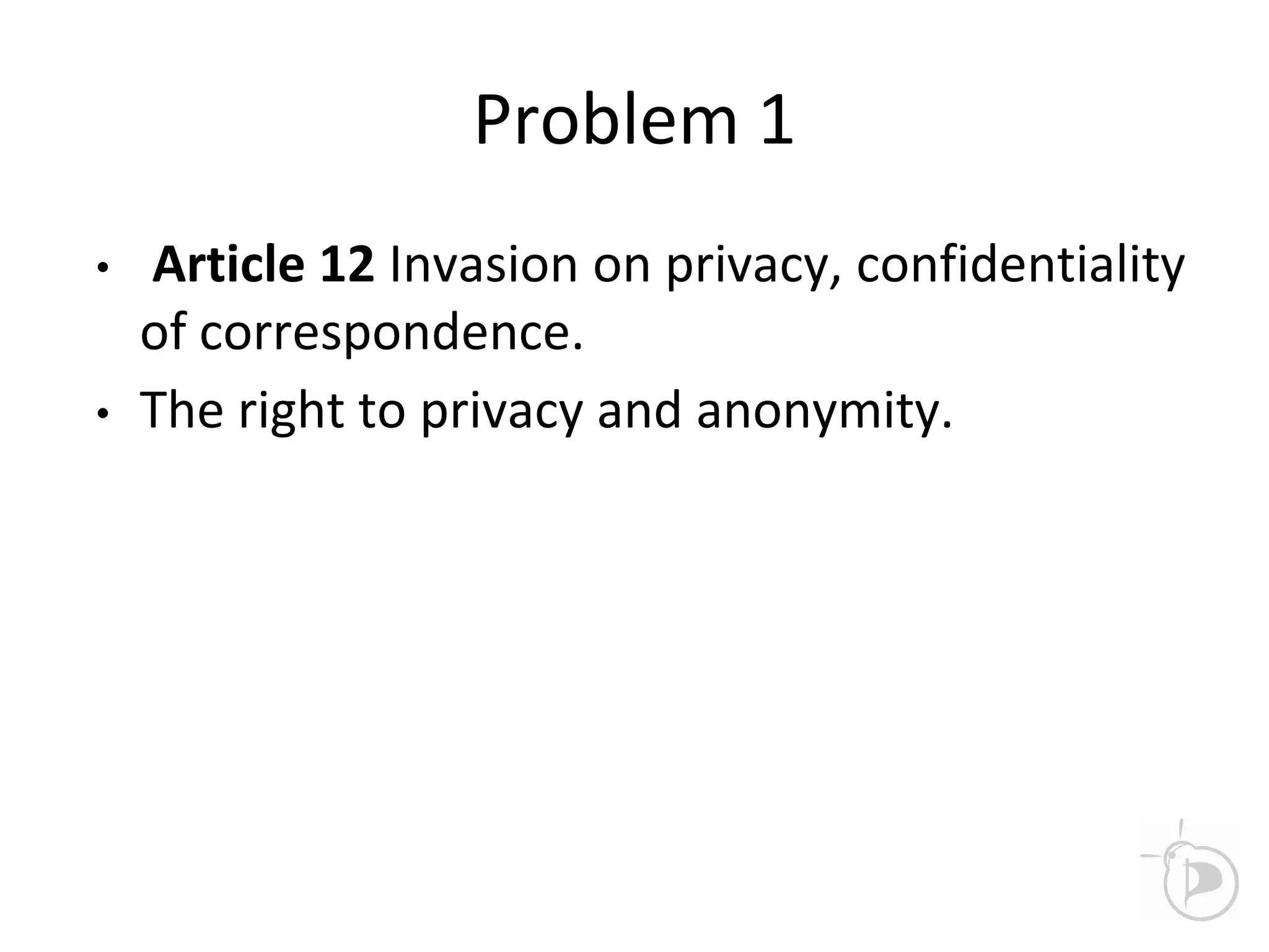 Problem 1
• Article 12 Invasion on privacy, confidentiality
of correspondence.
• The right to privacy and anonymity.
 