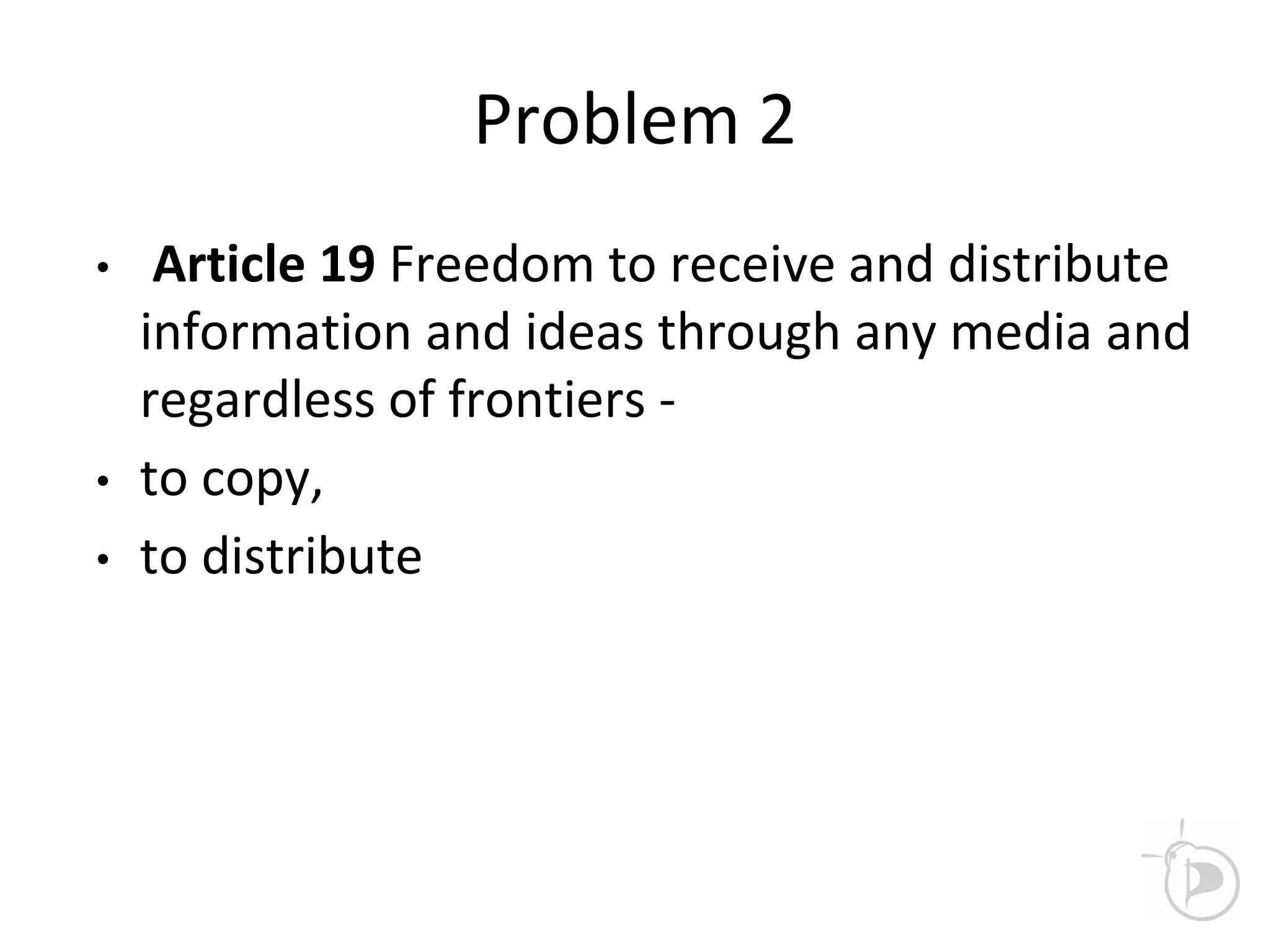 Problem 2
• Article 19 Freedom to receive and distribute
information and ideas through any media and
regardless of frontiers -
• to copy,
• to distribute
 